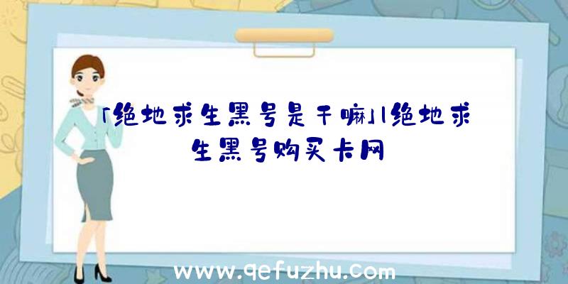 「绝地求生黑号是干嘛」|绝地求生黑号购买卡网